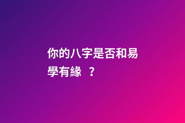 你的八字是否和易學有緣？
